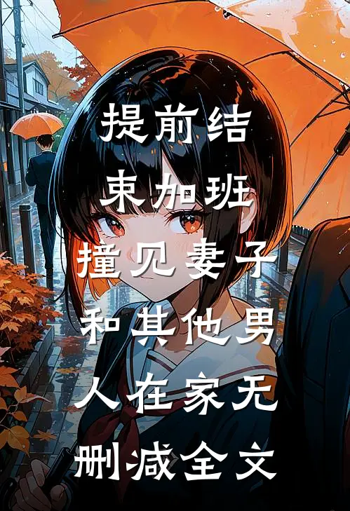 提前结束加班，撞见妻子和其他男人在家无删减全文