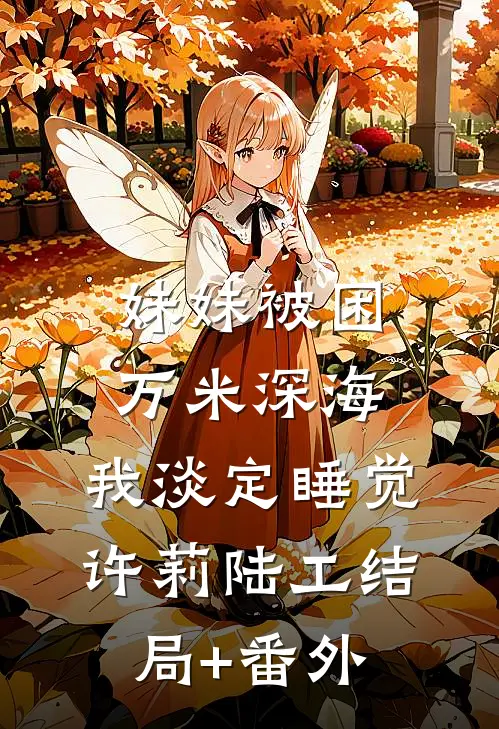 妹妹被困万米深海，我淡定睡觉许莉陆工结局+番外