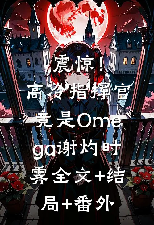 震惊！高冷指挥官竟是Omega谢灼时霁:全文+结局+番外