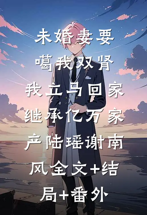 未婚妻要噶我双肾，我立马回家继承亿万家产陆瑶谢南风全文+结局+番外