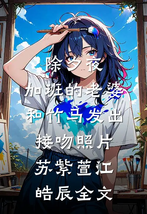 除夕夜，加班的老婆和竹马发出接吻照片苏紫萱江皓辰全文