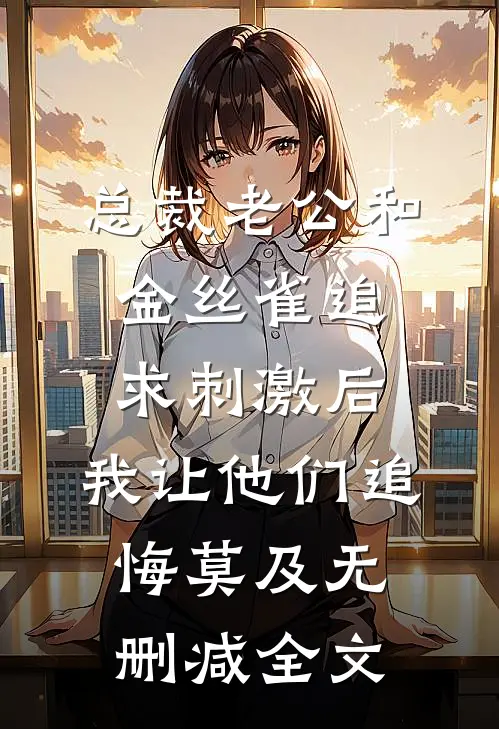 总裁老公和金丝雀追求刺激后，我让他们追悔莫及无删减全文