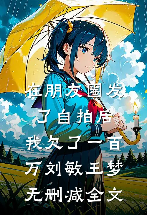 在朋友圈发了自拍后，我欠了一百万刘敏王梦无删减全文