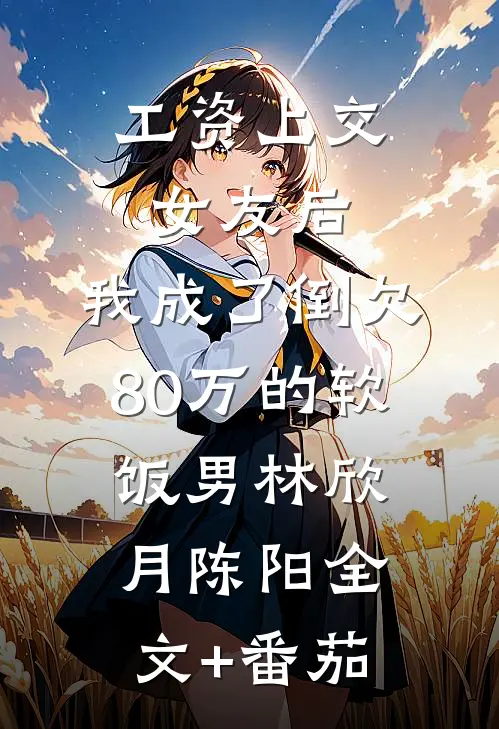 工资上交女友后，我成了倒欠80万的软饭男林欣月陈阳全文+番茄