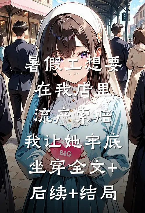 暑假工想要在我店里流产索赔，我让她牢底坐穿全文+后续+结局
