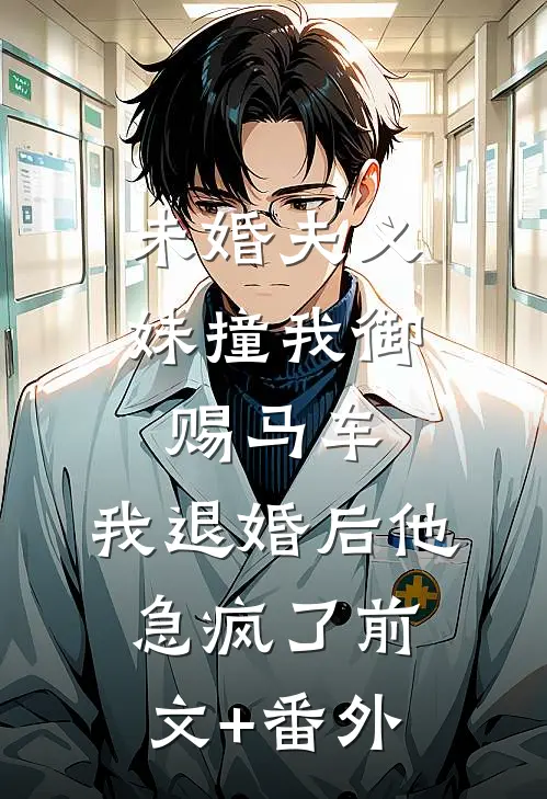 未婚夫义妹撞我御赐马车，我退婚后他急疯了前文+番外