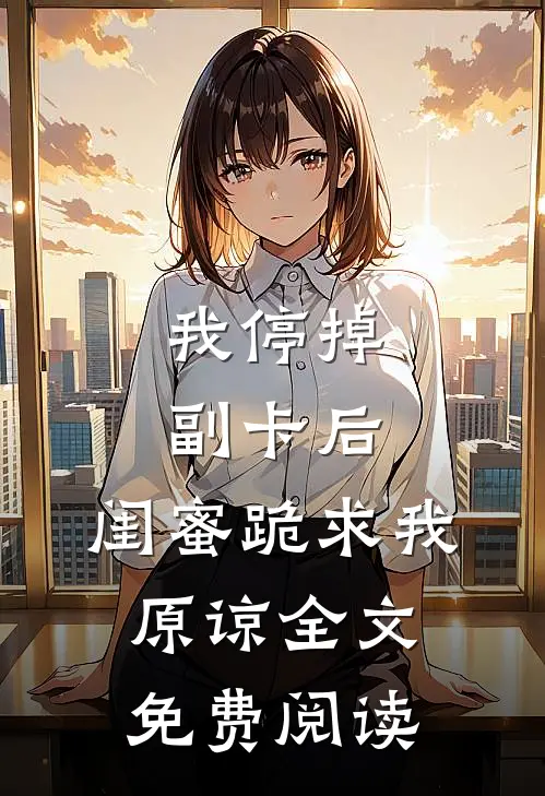 我停掉副卡后，闺蜜跪求我原谅全文免费阅读