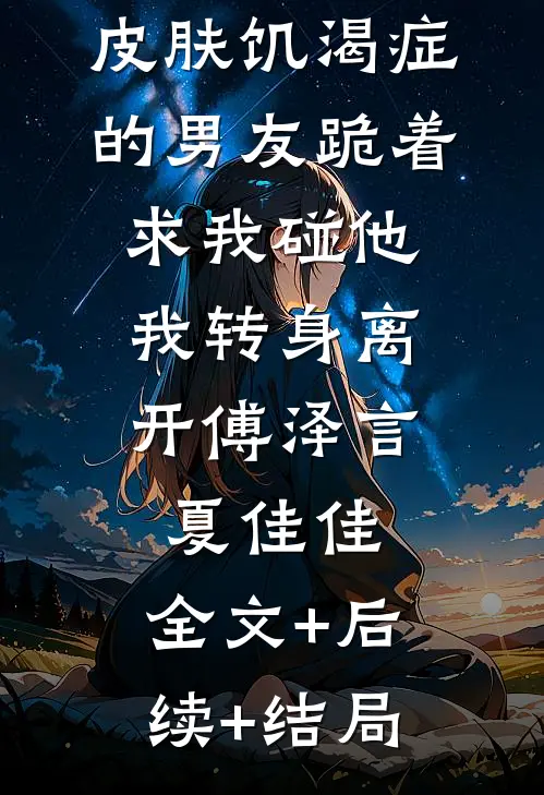 皮肤饥渴症的男友跪着求我碰他，我转身离开傅泽言夏佳佳:全文+后续+结局