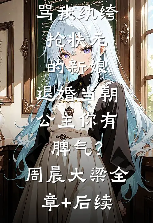 骂我纨绔，抢状元的新娘，退婚当朝公主你有脾气？周晨大梁:全章+后续