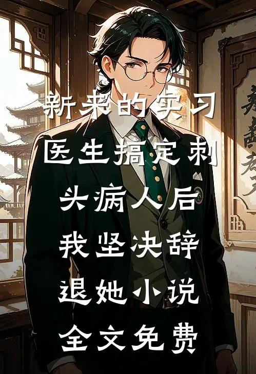 新来的实习医生搞定刺头病人后，我坚决辞退她小说全文免费