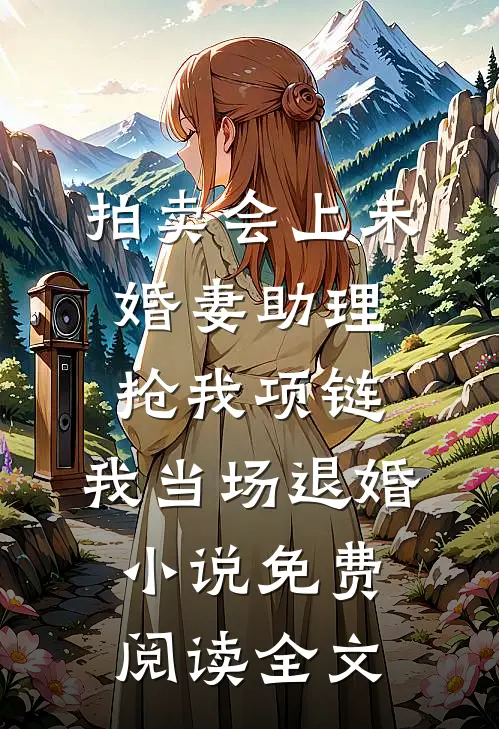 拍卖会上未婚妻助理抢我项链，我当场退婚小说免费阅读全文