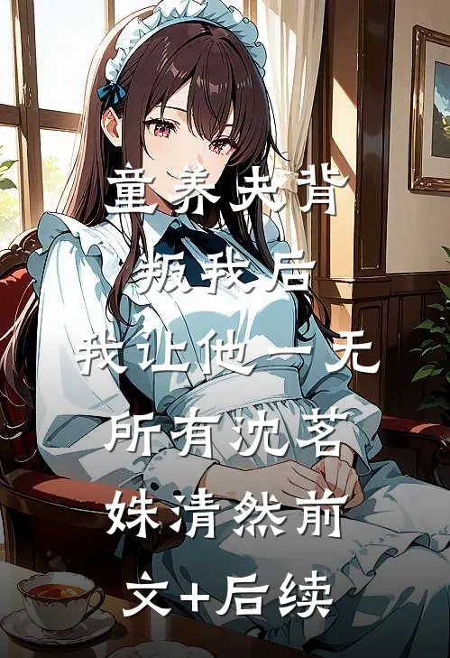 童养夫背叛我后，我让他一无所有沈茗姝清然前文+后续