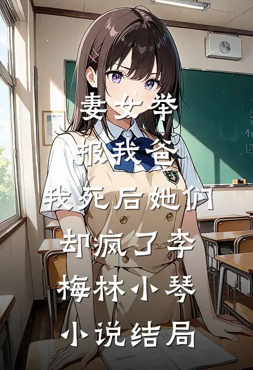 妻女举报我爸，我死后她们却疯了李梅林小琴小说结局