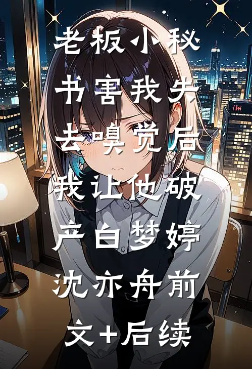 老板小秘书害我失去嗅觉后，我让他破产白梦婷沈亦舟前文+后续