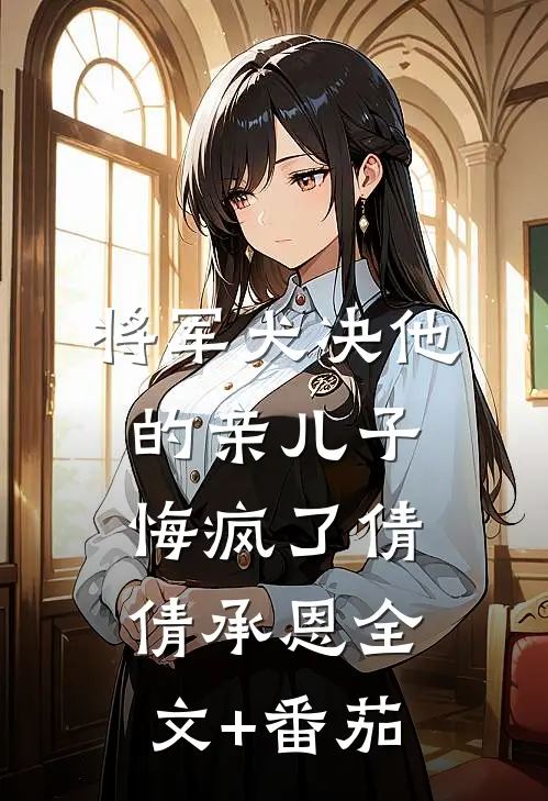 将军犬决他的亲儿子悔疯了倩倩承恩全文+番茄