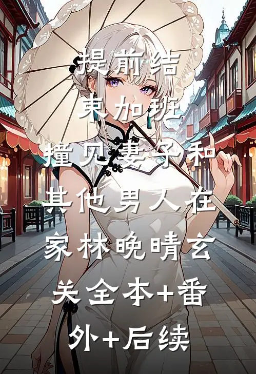 提前结束加班，撞见妻子和其他男人在家林晚晴玄关全本+番外+后续