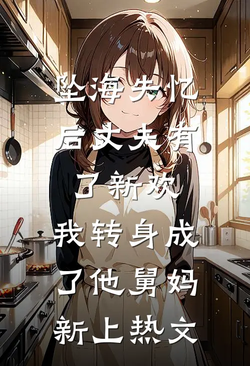 坠海失忆后丈夫有了新欢，我转身成了他舅妈新上热文