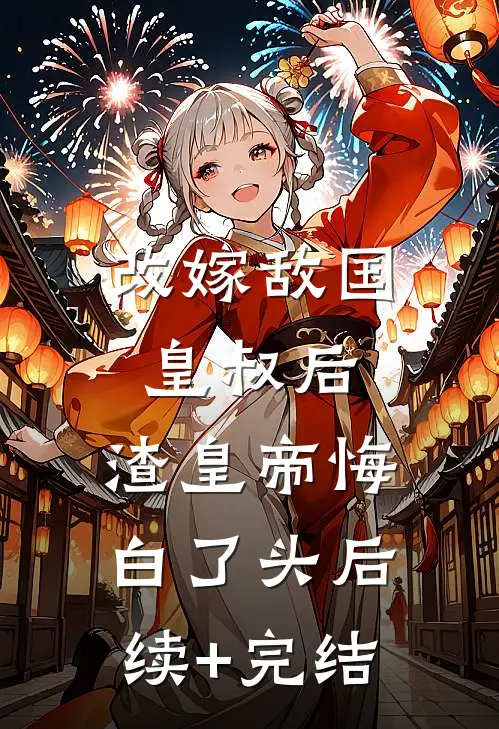 改嫁敌国皇叔后，渣皇帝悔白了头后续+完结