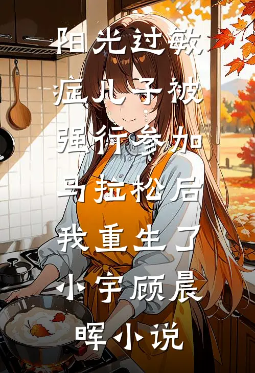 阳光过敏症儿子被强行参加马拉松后，我重生了小宇顾晨晖小说