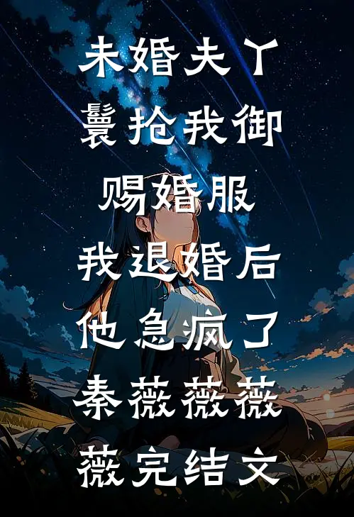 未婚夫丫鬟抢我御赐婚服，我退婚后他急疯了秦薇薇薇薇完结文