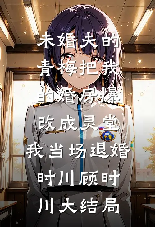 未婚夫的青梅把我的婚房爆改成灵堂，我当场退婚时川顾时川大结局