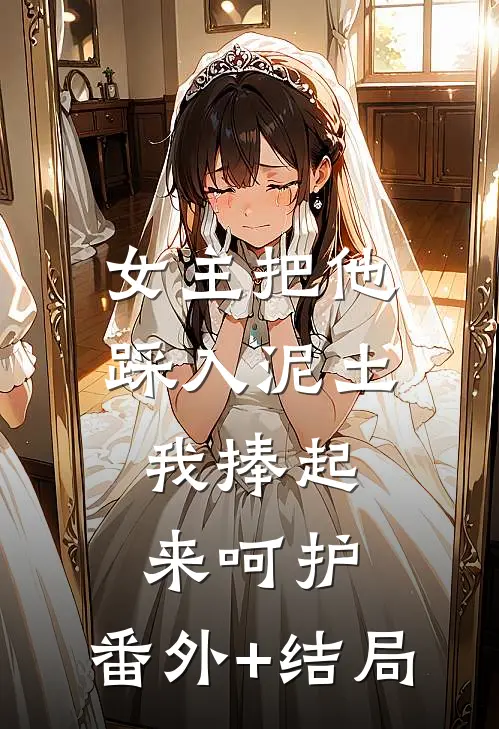 女主把他踩入泥土，我捧起来呵护:(番外)+(结局)