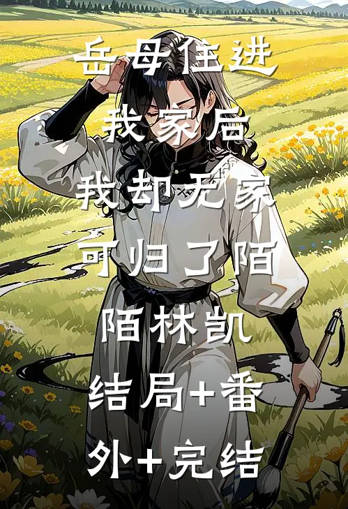 岳母住进我家后，我却无家可归了陌陌林凯:结局+番外+完结