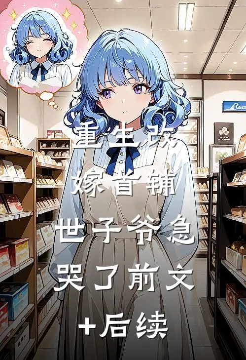 重生改嫁首辅，世子爷急哭了前文+后续