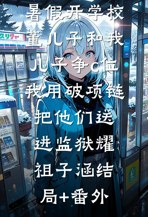 暑假开学校董儿子和我儿子争c位，我用破项链把他们送进监狱耀祖子涵结局+番外