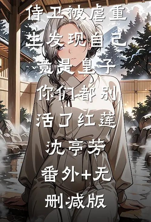 侍卫被虐重生发现自己竟是皇子，你们都别活了红莲沈亭芳:番外+无删减版