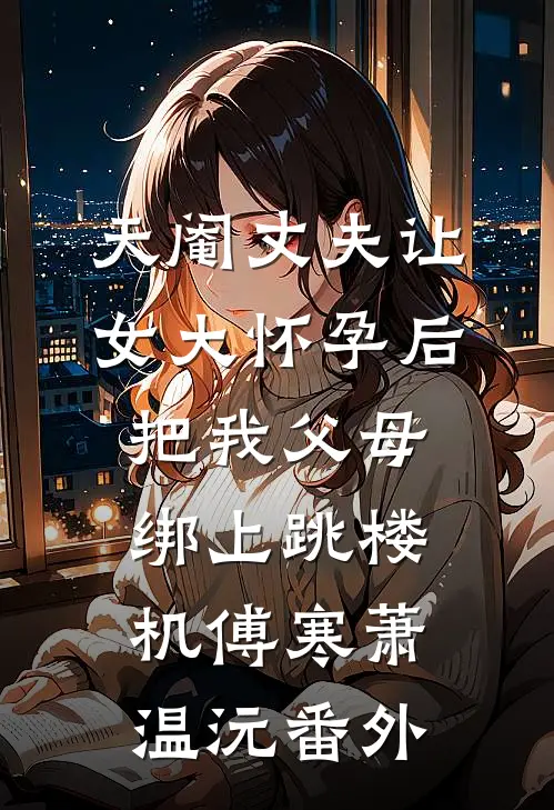 天阉丈夫让女大怀孕后，把我父母绑上跳楼机傅寒萧温沅番外