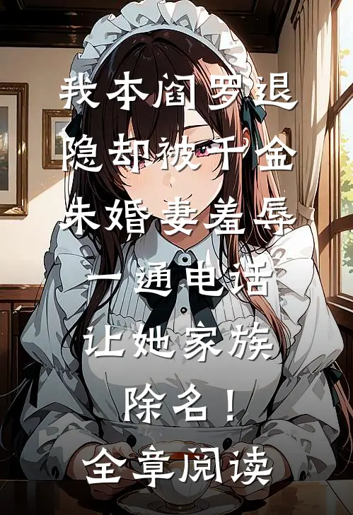 我本阎罗退隐却被千金未婚妻羞辱，一通电话让她家族除名！全章阅读