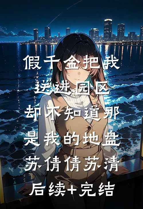 假千金把我送进园区，却不知道那是我的地盘苏倩倩苏清后续+完结