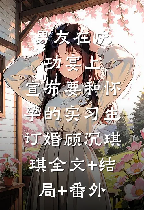 男友在庆功宴上，宣布要和怀孕的实习生订婚顾沉琪琪全文+结局+番外