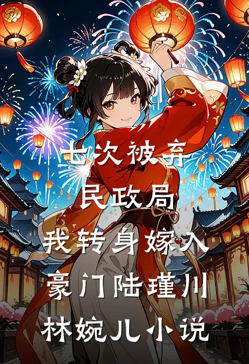 七次被弃民政局，我转身嫁入豪门陆瑾川林婉儿小说