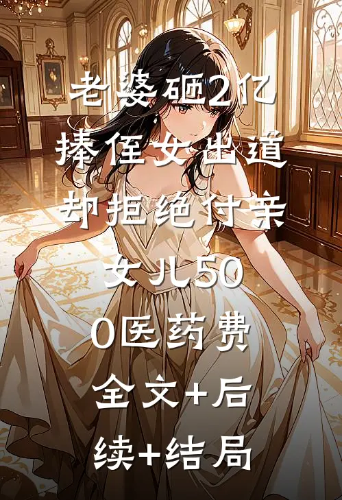 老婆砸2亿捧侄女出道，却拒绝付亲女儿500医药费:全文+后续+结局