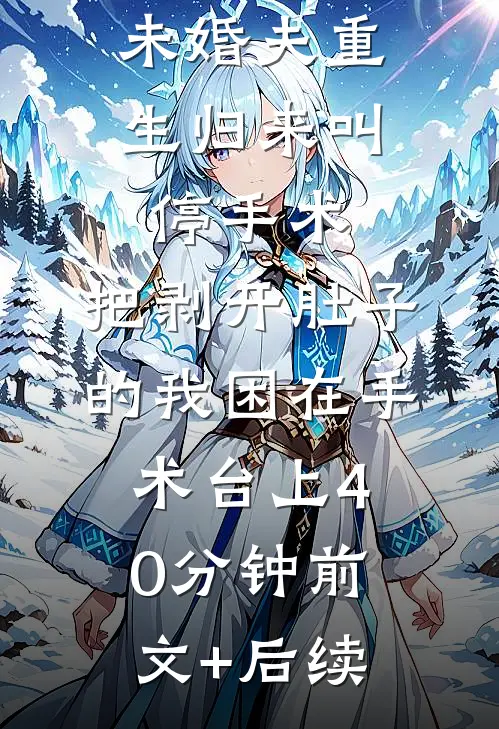 未婚夫重生归来叫停手术，把剥开肚子的我困在手术台上40分钟前文+后续