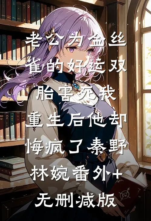 老公为金丝雀的好运双胎害死我，重生后他却悔疯了秦野林婉番外+无删减版
