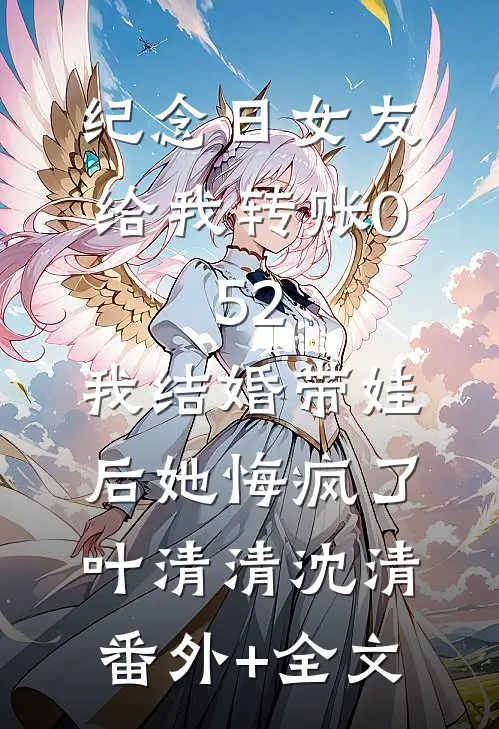 纪念日女友给我转账0.52，我结婚带娃后她悔疯了叶清清沈清(番外)+(全文)
