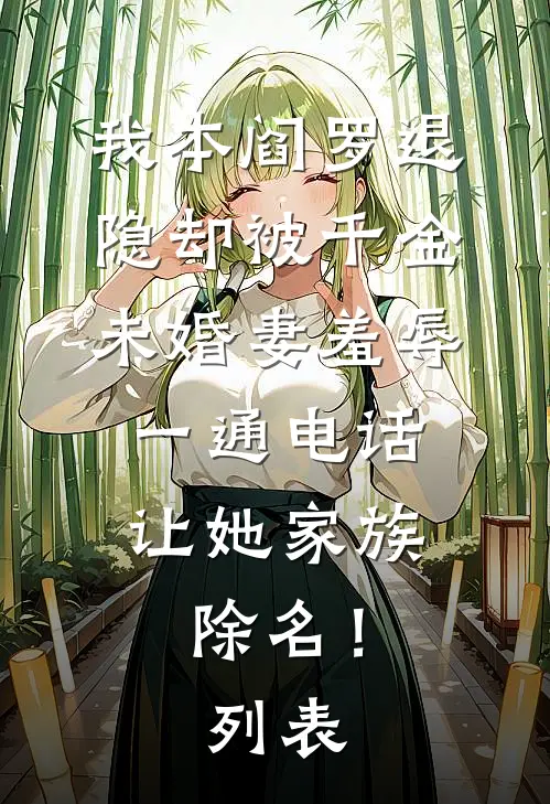 我本阎罗退隐却被千金未婚妻羞辱，一通电话让她家族除名！列表