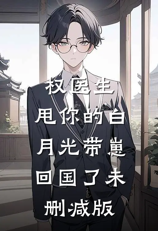 权医生，甩你的白月光带崽回国了未删减版