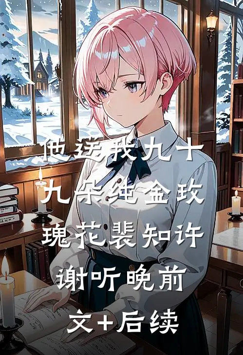 他送我九十九朵纯金玫瑰花裴知许谢听晚前文+后续