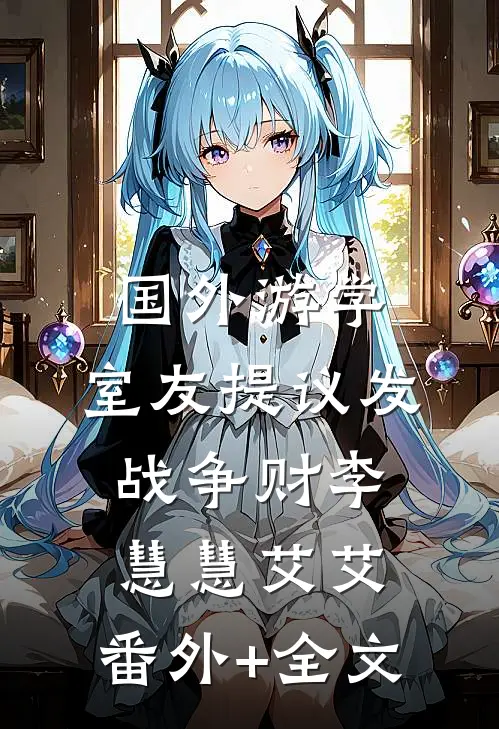 国外游学，室友提议发战争财李慧慧艾艾:(番外)+(全文)