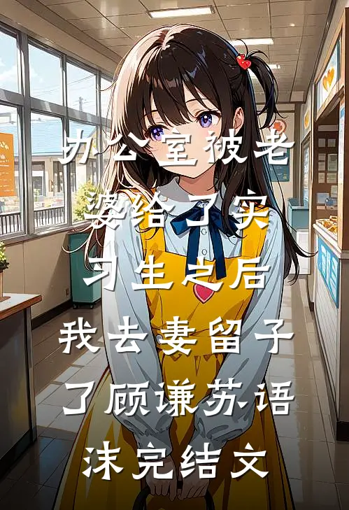 办公室被老婆给了实习生之后，我去妻留子了顾谦苏语沫完结文