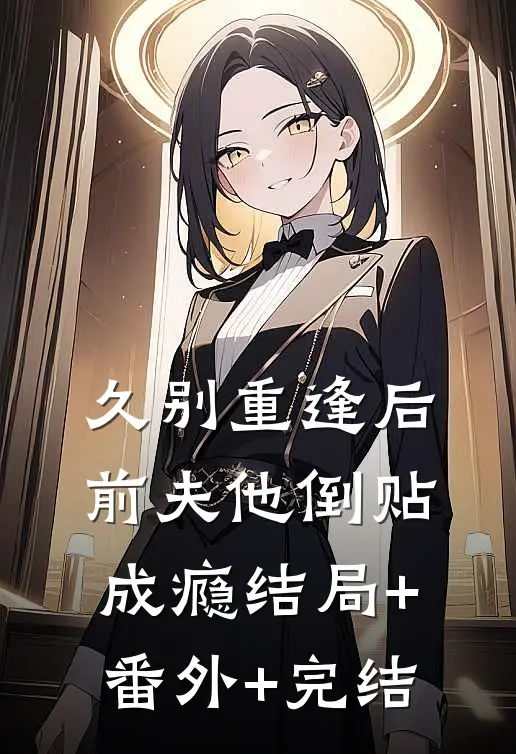 久别重逢后，前夫他倒贴成瘾结局+番外+完结