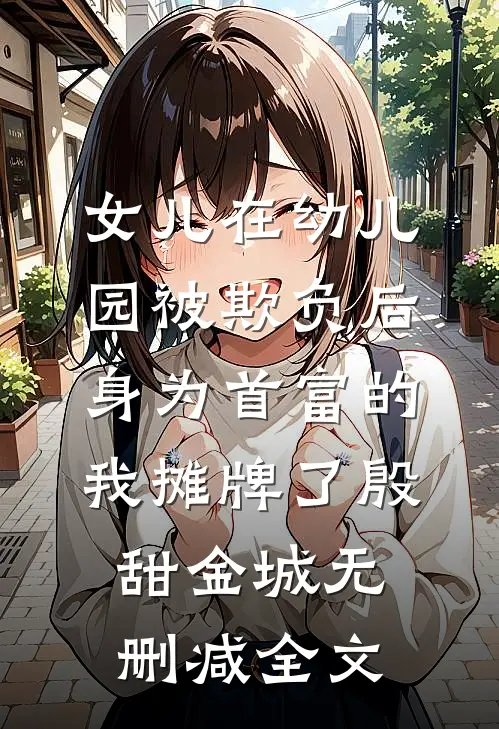 女儿在幼儿园被欺负后，身为首富的我摊牌了殷甜金城无删减全文