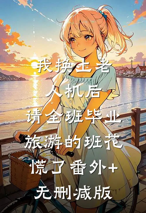 我换上老人机后，请全班毕业旅游的班花慌了番外+无删减版