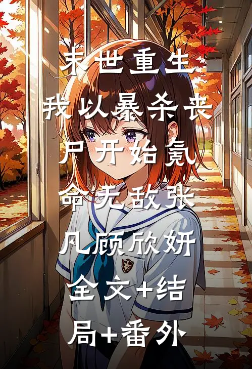 末世重生，我以暴杀丧尸开始氪命无敌张凡顾欣妍:全文+结局+番外