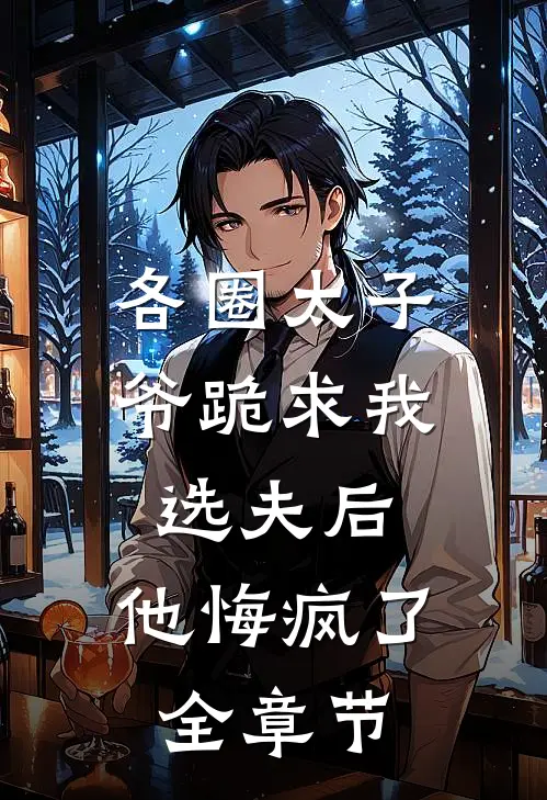 各圈太子爷跪求我选夫后，他悔疯了全章节