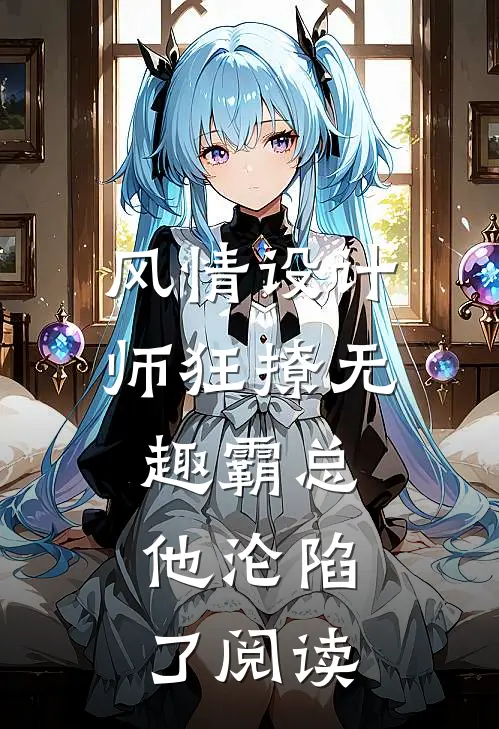 风情设计师狂撩无趣霸总，他沦陷了阅读